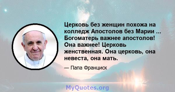 Церковь без женщин похожа на колледж Апостолов без Марии ... Богоматерь важнее апостолов! Она важнее! Церковь женственная. Она церковь, она невеста, она мать.