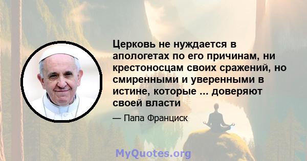 Церковь не нуждается в апологетах по его причинам, ни крестоносцам своих сражений, но смиренными и уверенными в истине, которые ... доверяют своей власти