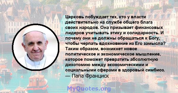 Церковь побуждает тех, кто у власти действительно на службе общего блага своих народов. Она призывает финансовых лидеров учитывать этику и солидарность. И почему они не должны обращаться к Богу, чтобы черпать