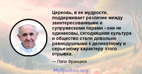 Церковь, в ее мудрости, поддерживает различие между заинтересованными и супружескими парами - они не одинаковы, сегодняшняя культура и общество стали довольно равнодушными к деликатному и серьезному характеру этого