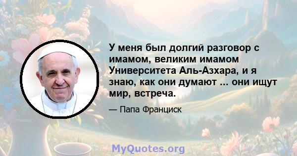 У меня был долгий разговор с имамом, великим имамом Университета Аль-Азхара, и я знаю, как они думают ... они ищут мир, встреча.