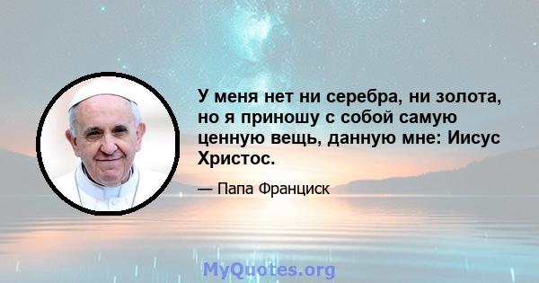 У меня нет ни серебра, ни золота, но я приношу с собой самую ценную вещь, данную мне: Иисус Христос.