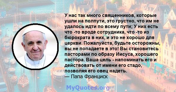 У нас так много священников, которые ушли на полпути, это грустно, что им не удалось идти по всему пути; У них есть что -то вроде сотрудника, что -то из бюрократа в них, и это не хорошо для церкви. Пожалуйста, будьте