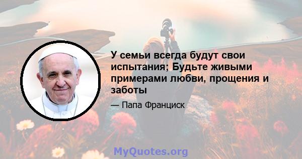 У семьи всегда будут свои испытания; Будьте живыми примерами любви, прощения и заботы