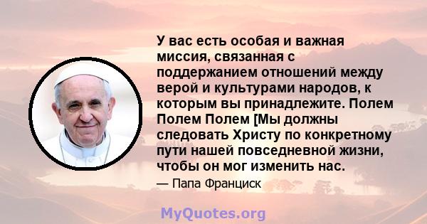 У вас есть особая и важная миссия, связанная с поддержанием отношений между верой и культурами народов, к которым вы принадлежите. Полем Полем Полем [Мы должны следовать Христу по конкретному пути нашей повседневной