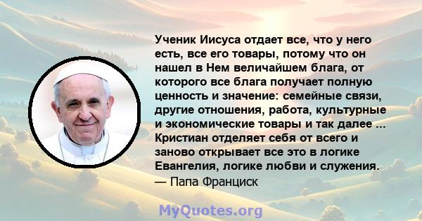 Ученик Иисуса отдает все, что у него есть, все его товары, потому что он нашел в Нем величайшем блага, от которого все блага получает полную ценность и значение: семейные связи, другие отношения, работа, культурные и