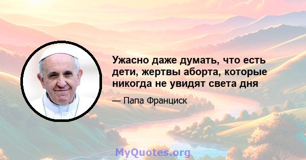 Ужасно даже думать, что есть дети, жертвы аборта, которые никогда не увидят света дня