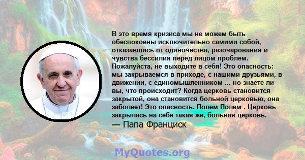 В это время кризиса мы не можем быть обеспокоены исключительно самими собой, отказавшись от одиночества, разочарования и чувства бессилия перед лицом проблем. Пожалуйста, не выходите в себя! Это опасность: мы