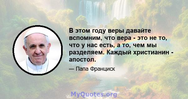 В этом году веры давайте вспомним, что вера - это не то, что у нас есть, а то, чем мы разделяем. Каждый христианин - апостол.