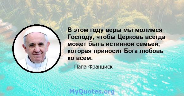 В этом году веры мы молимся Господу, чтобы Церковь всегда может быть истинной семьей, которая приносит Бога любовь ко всем.