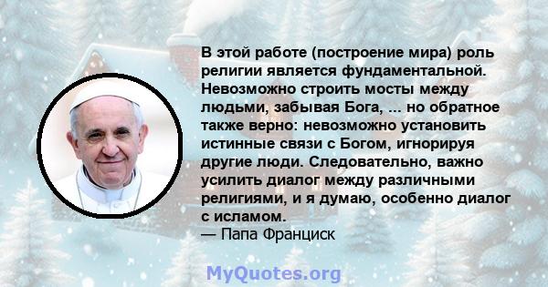 В этой работе (построение мира) роль религии является фундаментальной. Невозможно строить мосты между людьми, забывая Бога, ... но обратное также верно: невозможно установить истинные связи с Богом, игнорируя другие