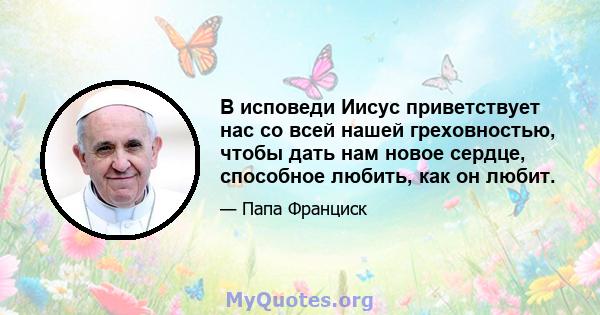 В исповеди Иисус приветствует нас со всей нашей греховностью, чтобы дать нам новое сердце, способное любить, как он любит.