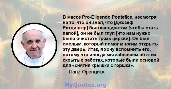 В массе Pro-Eligendo Pontefice, несмотря на то, что он знал, что [Джозеф Ратцингер] был кандидатом [чтобы стать папой], он не был глуп [что нам нужно было очистить грязь церкви]. Он был смелым, который помог многим