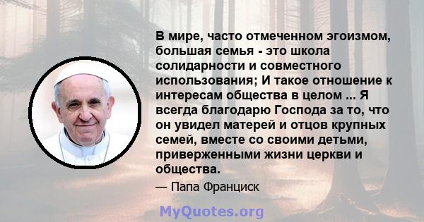 В мире, часто отмеченном эгоизмом, большая семья - это школа солидарности и совместного использования; И такое отношение к интересам общества в целом ... Я всегда благодарю Господа за то, что он увидел матерей и отцов