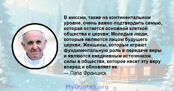 В миссии, также на континентальном уровне, очень важно подтвердить семью, которая остается основной клеткой общества и церкви; Молодые люди, которые являются лицом будущего церкви; Женщины, которые играют