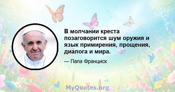 В молчании креста позаговорится шум оружия и язык примирения, прощения, диалога и мира.