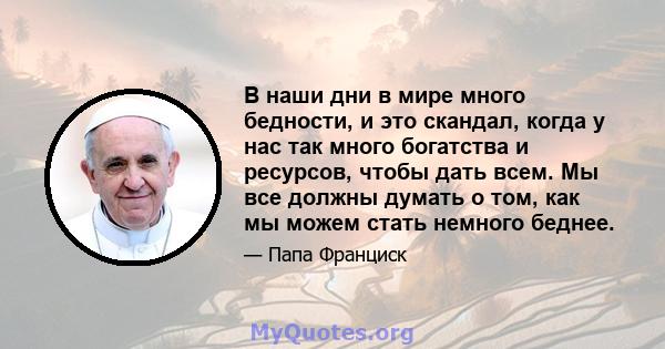 В наши дни в мире много бедности, и это скандал, когда у нас так много богатства и ресурсов, чтобы дать всем. Мы все должны думать о том, как мы можем стать немного беднее.