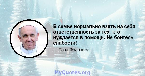 В семье нормально взять на себя ответственность за тех, кто нуждается в помощи. Не бойтесь слабости!