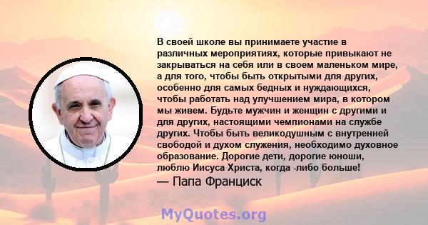 В своей школе вы принимаете участие в различных мероприятиях, которые привыкают не закрываться на себя или в своем маленьком мире, а для того, чтобы быть открытыми для других, особенно для самых бедных и нуждающихся,