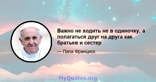 Важно не ходить не в одиночку, а полагаться друг на друга как братьев и сестер