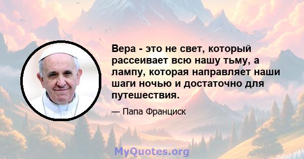 Вера - это не свет, который рассеивает всю нашу тьму, а лампу, которая направляет наши шаги ночью и достаточно для путешествия.