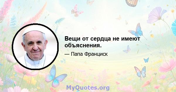 Вещи от сердца не имеют объяснения.