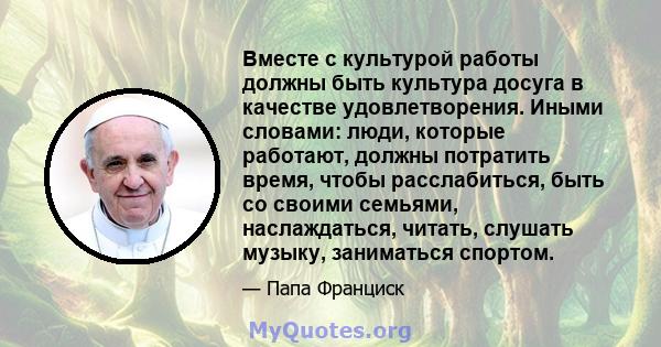 Вместе с культурой работы должны быть культура досуга в качестве удовлетворения. Иными словами: люди, которые работают, должны потратить время, чтобы расслабиться, быть со своими семьями, наслаждаться, читать, слушать