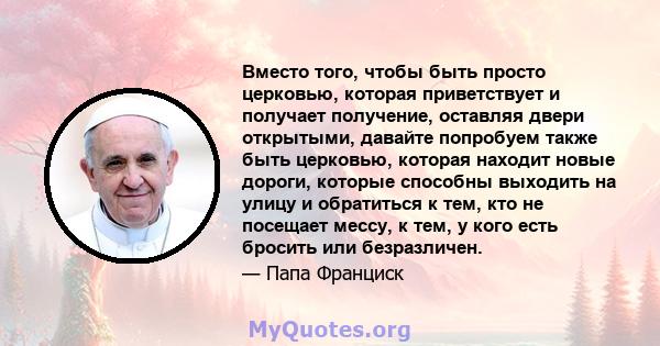 Вместо того, чтобы быть просто церковью, которая приветствует и получает получение, оставляя двери открытыми, давайте попробуем также быть церковью, которая находит новые дороги, которые способны выходить на улицу и