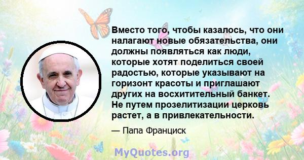 Вместо того, чтобы казалось, что они налагают новые обязательства, они должны появляться как люди, которые хотят поделиться своей радостью, которые указывают на горизонт красоты и приглашают других на восхитительный