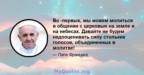 Во -первых, мы можем молиться в общении с церковью на земле и на небесах. Давайте не будем недооценивать силу стольких голосов, объединенных в молитве!