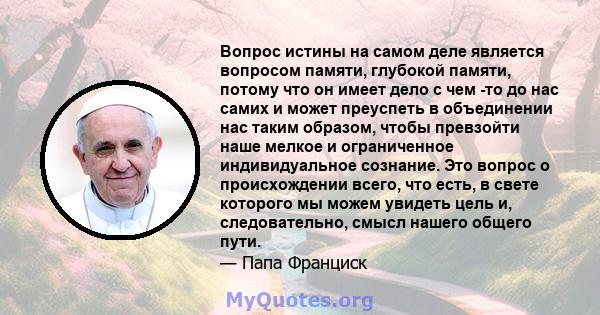 Вопрос истины на самом деле является вопросом памяти, глубокой памяти, потому что он имеет дело с чем -то до нас самих и может преуспеть в объединении нас таким образом, чтобы превзойти наше мелкое и ограниченное