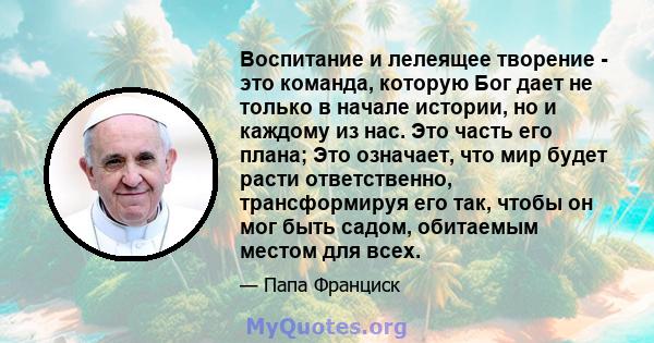 Воспитание и лелеящее творение - это команда, которую Бог дает не только в начале истории, но и каждому из нас. Это часть его плана; Это означает, что мир будет расти ответственно, трансформируя его так, чтобы он мог