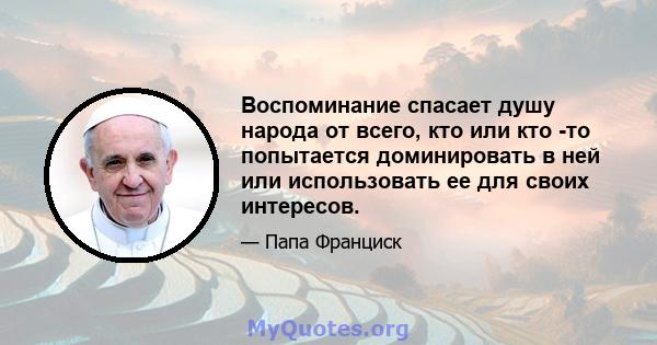 Воспоминание спасает душу народа от всего, кто или кто -то попытается доминировать в ней или использовать ее для своих интересов.