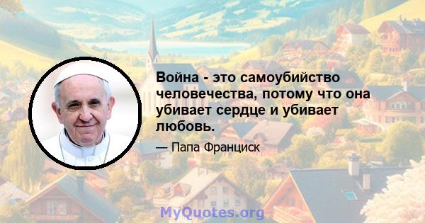 Война - это самоубийство человечества, потому что она убивает сердце и убивает любовь.