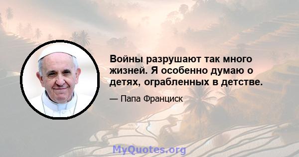 Войны разрушают так много жизней. Я особенно думаю о детях, ограбленных в детстве.