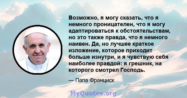 Возможно, я могу сказать, что я немного проницателен, что я могу адаптироваться к обстоятельствам, но это также правда, что я немного наивен. Да, но лучшее краткое изложение, которое приходит больше изнутри, и я