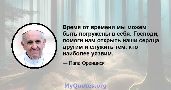 Время от времени мы можем быть погружены в себя. Господи, помоги нам открыть наши сердца другим и служить тем, кто наиболее уязвим.