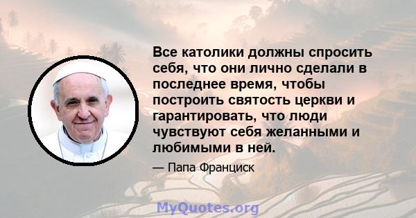 Все католики должны спросить себя, что они лично сделали в последнее время, чтобы построить святость церкви и гарантировать, что люди чувствуют себя желанными и любимыми в ней.