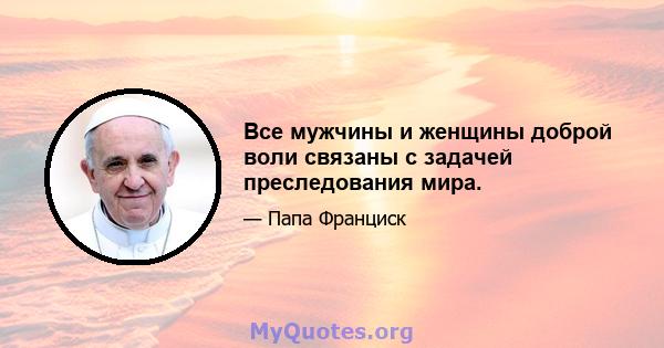 Все мужчины и женщины доброй воли связаны с задачей преследования мира.