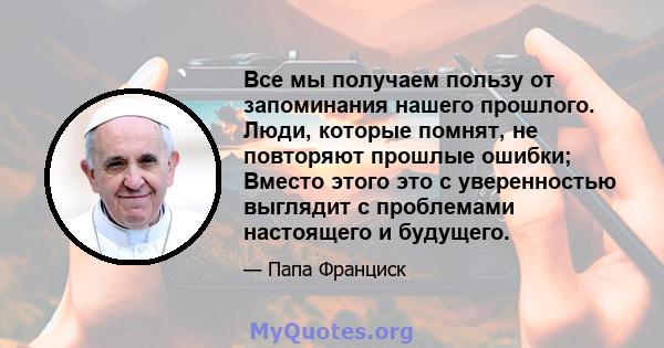 Все мы получаем пользу от запоминания нашего прошлого. Люди, которые помнят, не повторяют прошлые ошибки; Вместо этого это с уверенностью выглядит с проблемами настоящего и будущего.