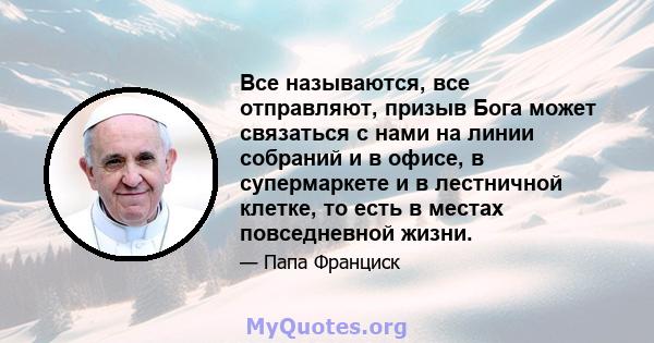 Все называются, все отправляют, призыв Бога может связаться с нами на линии собраний и в офисе, в супермаркете и в лестничной клетке, то есть в местах повседневной жизни.