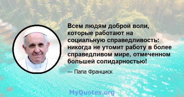 Всем людям доброй воли, которые работают на социальную справедливость: никогда не утомит работу в более справедливом мире, отмеченном большей солидарностью!