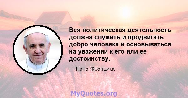 Вся политическая деятельность должна служить и продвигать добро человека и основываться на уважении к его или ее достоинству.