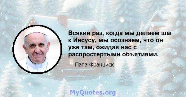 Всякий раз, когда мы делаем шаг к Иисусу, мы осознаем, что он уже там, ожидая нас с распростертыми объятиями.