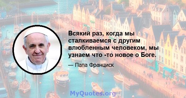 Всякий раз, когда мы сталкиваемся с другим влюбленным человеком, мы узнаем что -то новое о Боге.