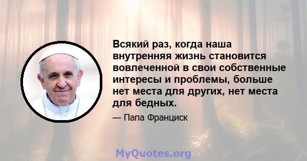 Всякий раз, когда наша внутренняя жизнь становится вовлеченной в свои собственные интересы и проблемы, больше нет места для других, нет места для бедных.