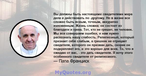 Вы должны быть настоящими свидетелями мира дела и действовать по -другому. Но в жизни все сложно быть ясным, точным, аккуратно изложенным. Жизнь сложна; он состоит из благодати и греха. Тот, кто не грешит, не человек.