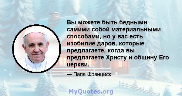 Вы можете быть бедными самими собой материальными способами, но у вас есть изобилие даров, которые предлагаете, когда вы предлагаете Христу и общину Его церкви.