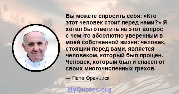 Вы можете спросить себя: «Кто этот человек стоит перед нами?» Я хотел бы ответить на этот вопрос с чем -то абсолютно уверенным в моей собственной жизни: человек, стоящий перед вами, является человеком, который был