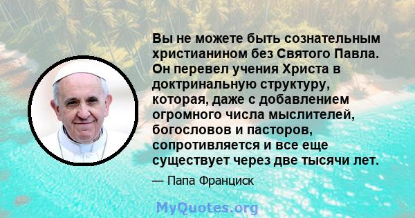 Вы не можете быть сознательным христианином без Святого Павла. Он перевел учения Христа в доктринальную структуру, которая, даже с добавлением огромного числа мыслителей, богословов и пасторов, сопротивляется и все еще